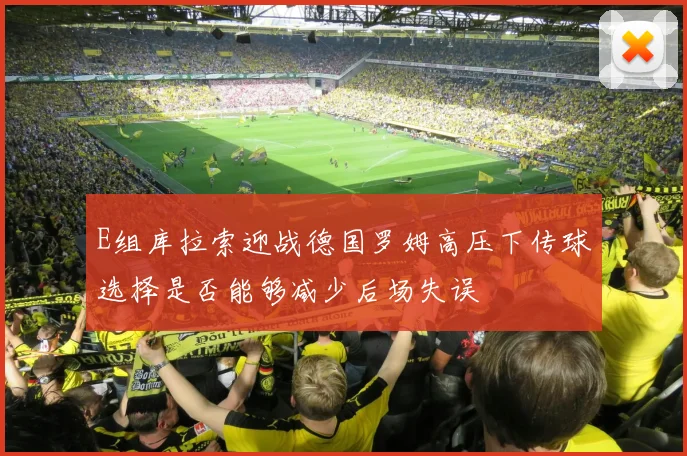 E组库拉索迎战德国罗姆高压下传球选择是否能够减少后场失误