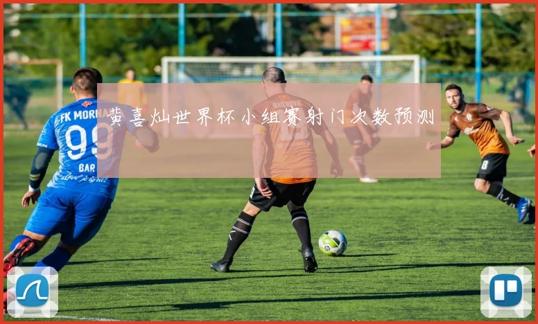 黄喜灿世界杯小组赛射门次数预测