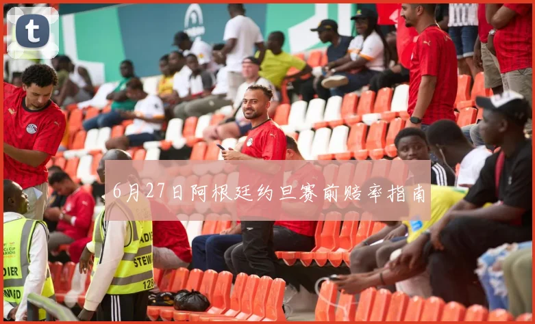 6月27日阿根廷约旦赛前赔率指南
