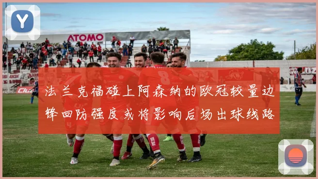 法兰克福碰上阿森纳的欧冠较量边锋回防强度或将影响后场出球线路