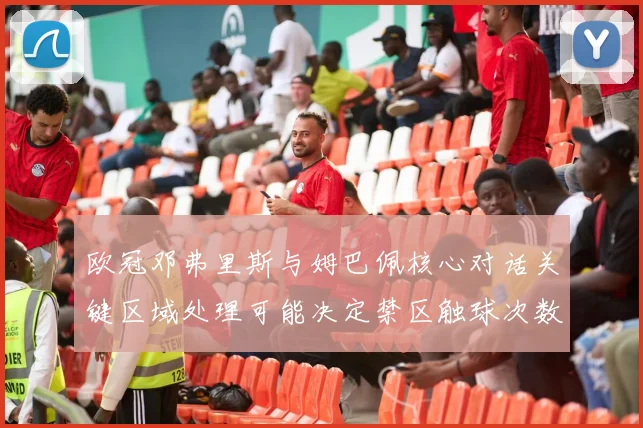欧冠邓弗里斯与姆巴佩核心对话关键区域处理可能决定禁区触球次数