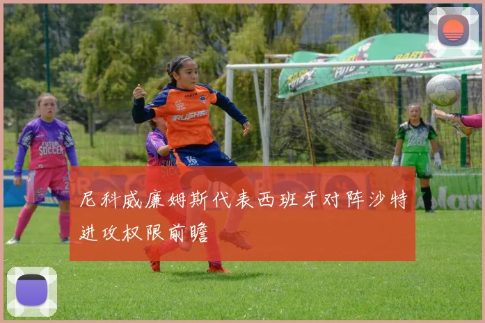 尼科威廉姆斯代表西班牙对阵沙特进攻权限前瞻