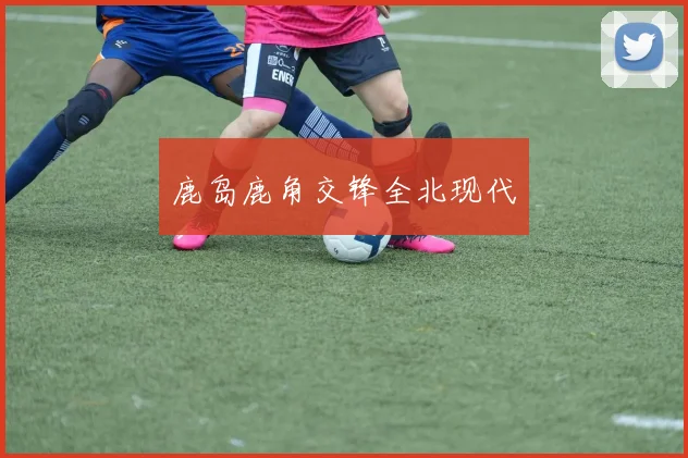 鹿岛鹿角交锋全北现代