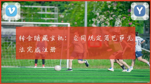 转会暗藏玄机：合同规定若巴萨无法完成注册