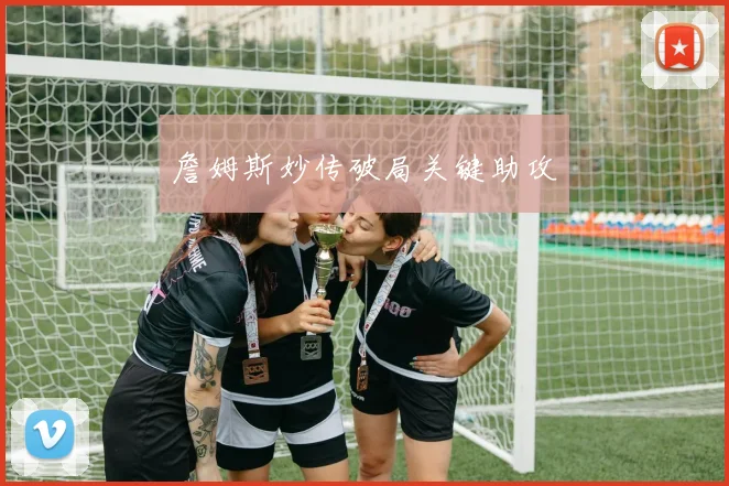詹姆斯妙传破局关键助攻