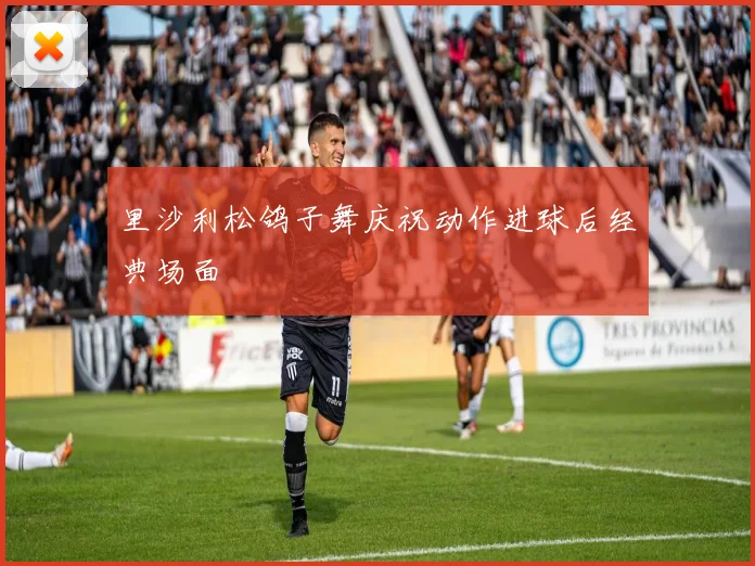 里沙利松鸽子舞庆祝动作进球后经典场面