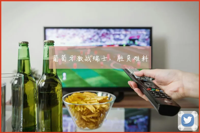 葡萄牙激战瑞士，胜负难料