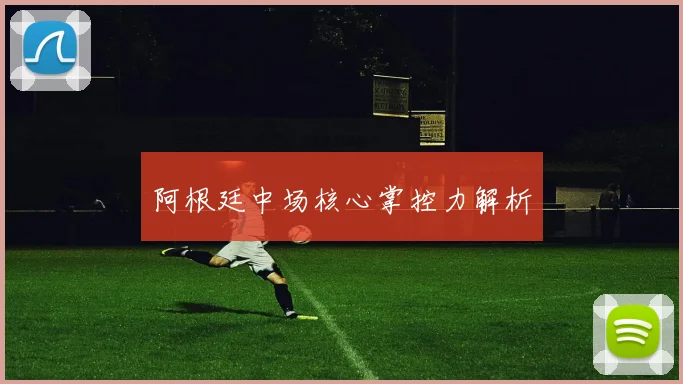 阿根廷中场核心掌控力解析