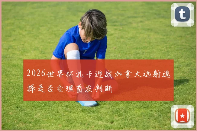 2026世界杯扎卡迎战加拿大远射选择是否合理首发判断