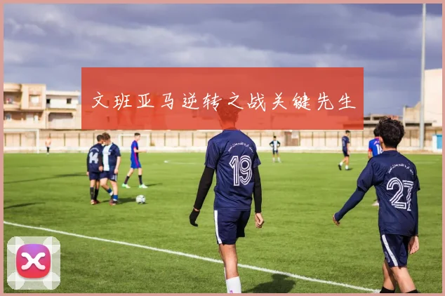 文班亚马逆转之战关键先生