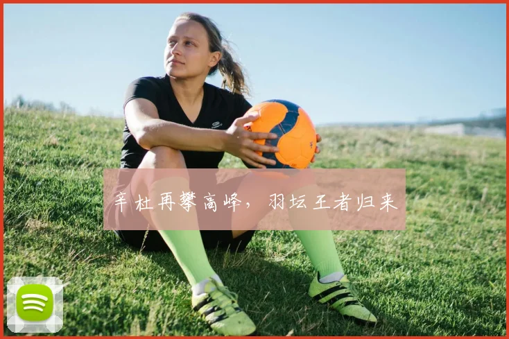 辛杜再攀高峰，羽坛王者归来