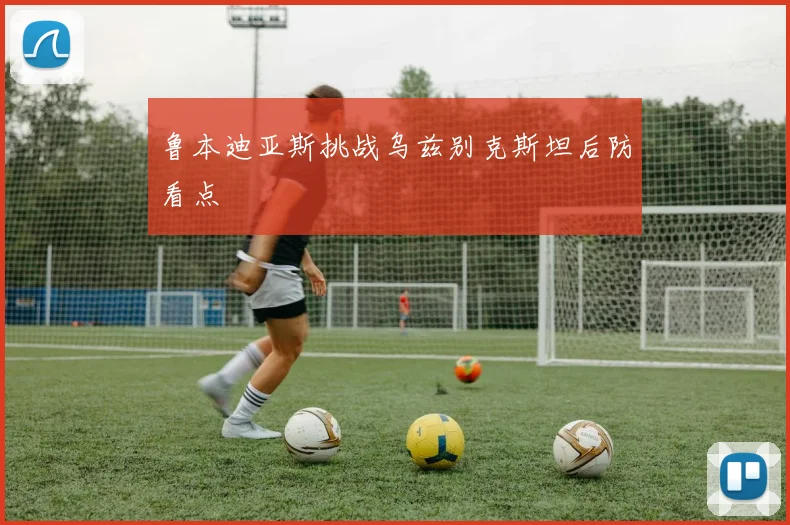 鲁本迪亚斯挑战乌兹别克斯坦后防看点
