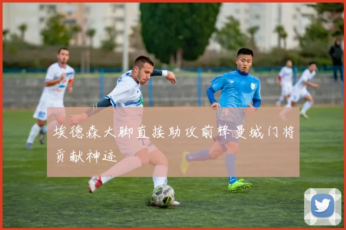 埃德森大脚直接助攻前锋曼城门将贡献神迹