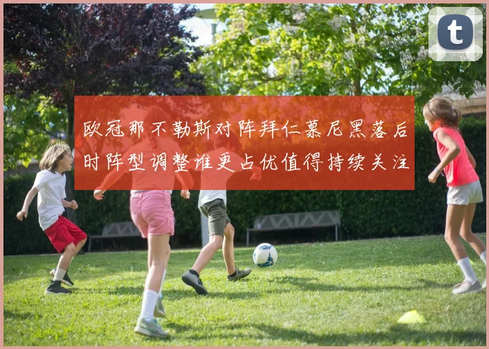 欧冠那不勒斯对阵拜仁慕尼黑落后时阵型调整谁更占优值得持续关注