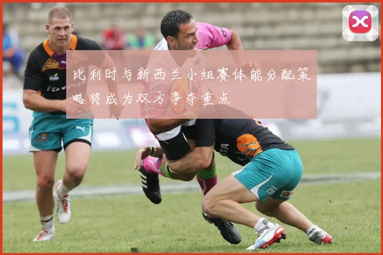 比利时与新西兰小组赛体能分配策略将成为双方争夺重点