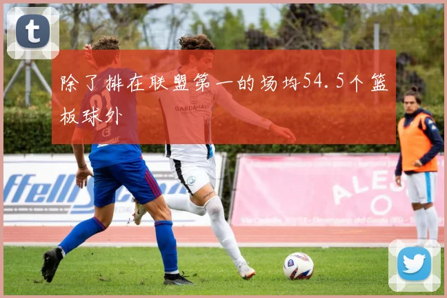 除了排在联盟第一的场均54.5个篮板球外