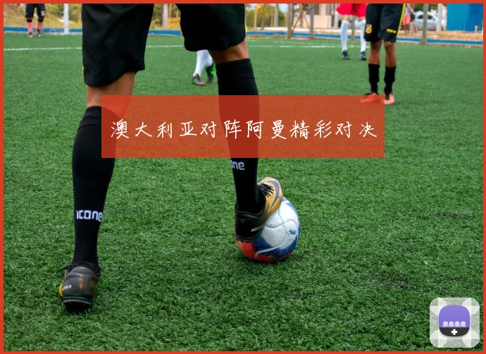 澳大利亚对阵阿曼精彩对决