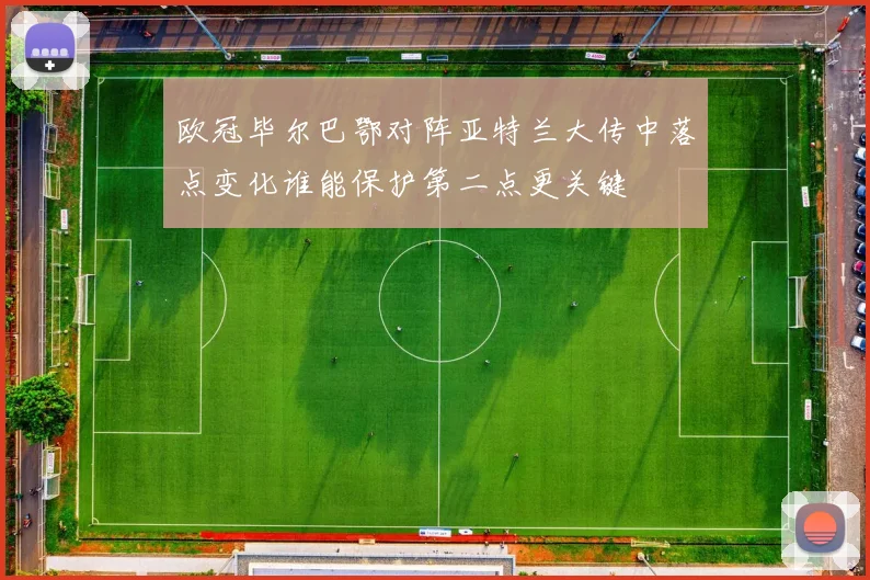 欧冠毕尔巴鄂对阵亚特兰大传中落点变化谁能保护第二点更关键