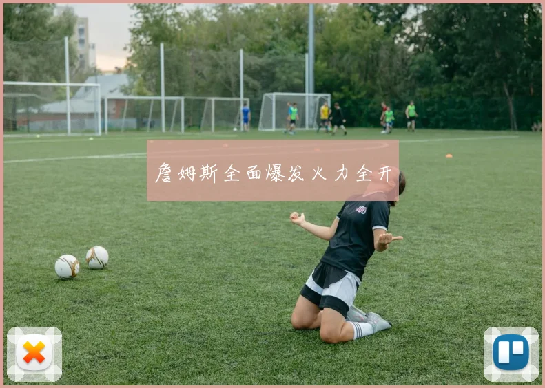 詹姆斯全面爆发火力全开