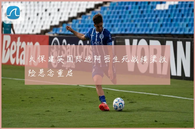 久保建英国际迈阿密生死战横梁救险悬念重启