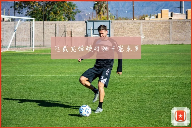 范戴克强硬对抗卡塞米罗