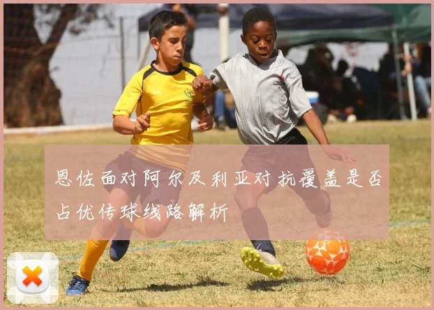 恩佐面对阿尔及利亚对抗覆盖是否占优传球线路解析