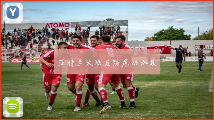 亚特兰大联后防危机加剧