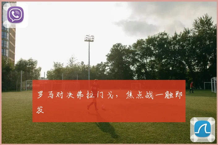 罗马对决弗拉门戈，焦点战一触即发