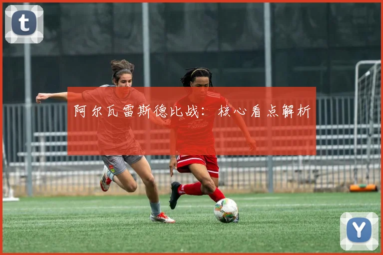 阿尔瓦雷斯德比战：核心看点解析