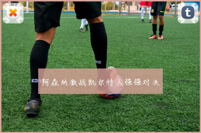 阿森纳激战凯尔特人强强对决