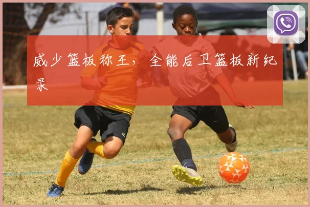 威少篮板称王，全能后卫篮板新纪录