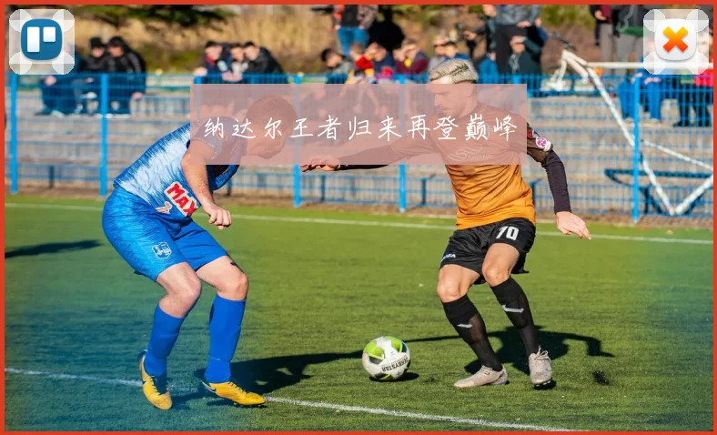 纳达尔王者归来再登巅峰