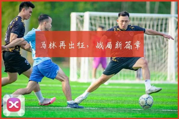 马林再出征，战局新篇章