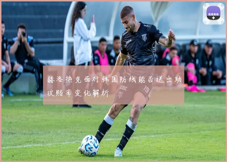 赫洛热克面对韩国防线能否送出助攻赔率变化解析