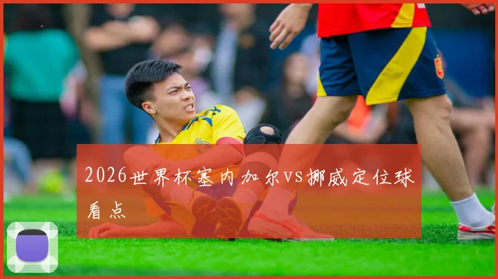 2026世界杯塞内加尔vs挪威定位球看点
