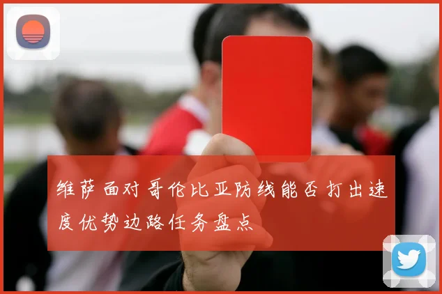 维萨面对哥伦比亚防线能否打出速度优势边路任务盘点