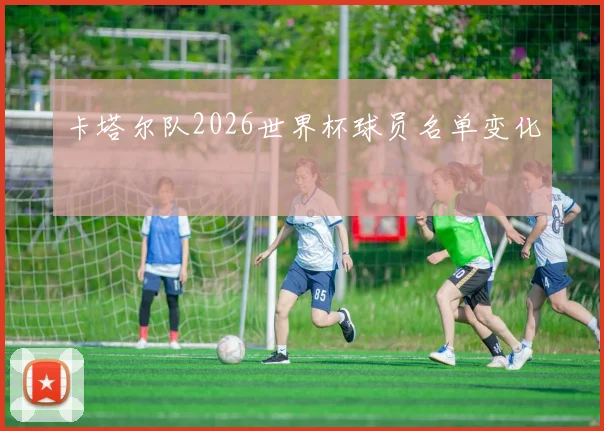 卡塔尔队2026世界杯球员名单变化