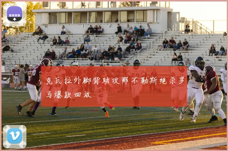 克瓦拉外脚背助攻那不勒斯绝杀罗马爆款回放