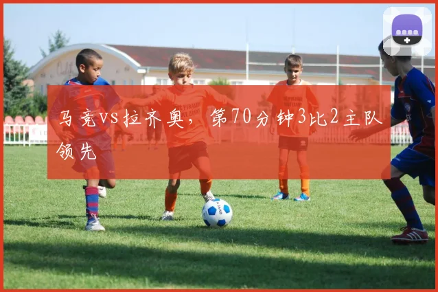 马竞vs拉齐奥，第70分钟3比2主队领先