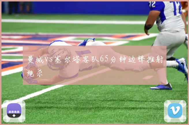 曼城vs塞尔塔客队65分钟边锋推射绝杀