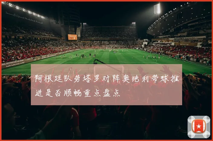 阿根廷队劳塔罗对阵奥地利带球推进是否顺畅重点盘点
