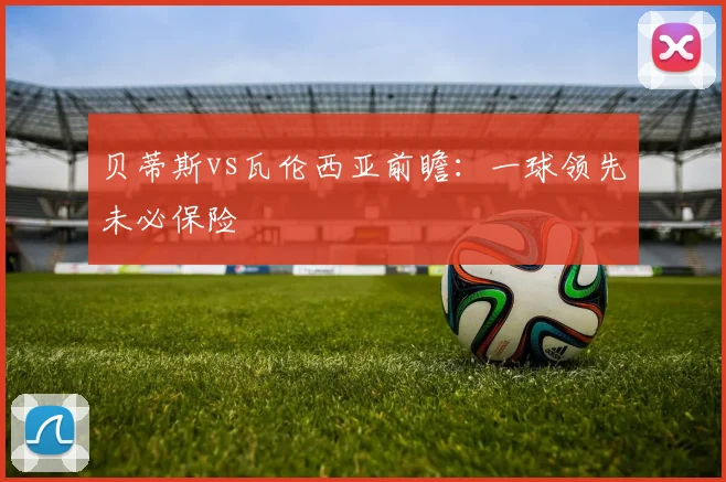 贝蒂斯vs瓦伦西亚前瞻：一球领先未必保险