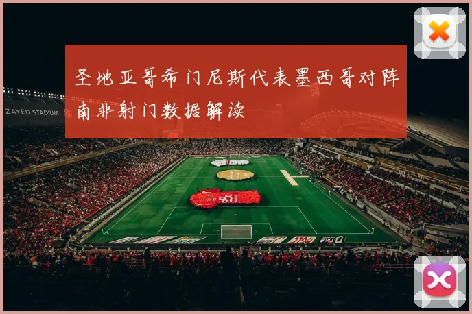 圣地亚哥希门尼斯代表墨西哥对阵南非射门数据解读