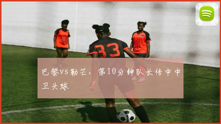 巴黎vs勒芒，第10分钟队长传中中卫头球