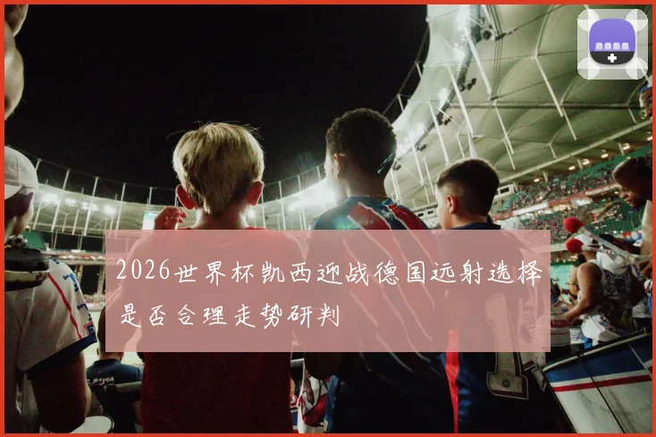 2026世界杯凯西迎战德国远射选择是否合理走势研判