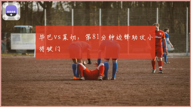 毕巴vs莱切，第81分钟边锋助攻小将破门