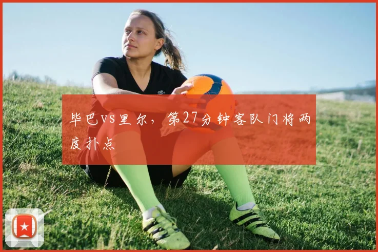 毕巴vs里尔,第27分钟客队门将两度扑点