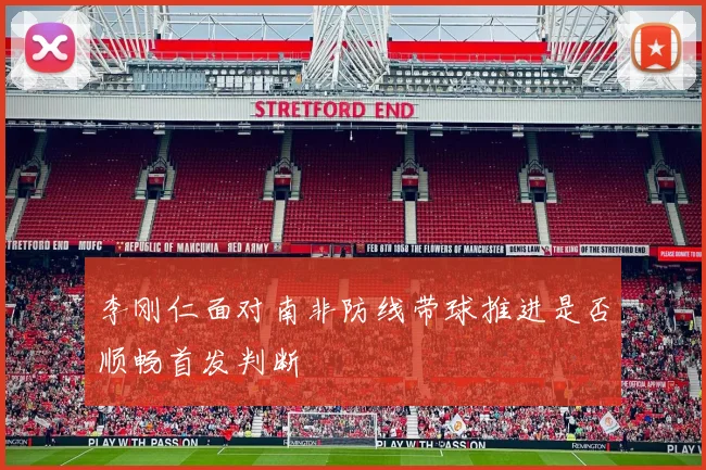 李刚仁面对南非防线带球推进是否顺畅首发判断