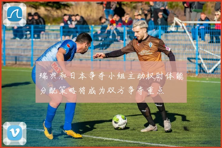 瑞典和日本争夺小组主动权时体能分配策略将成为双方争夺重点