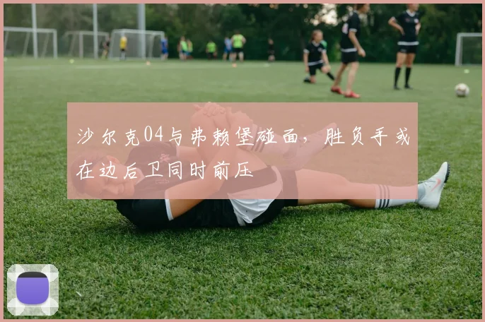 沙尔克04与弗赖堡碰面，胜负手或在边后卫同时前压